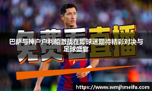 巴萨与神户户利船激战在即球迷期待精彩对决与足球盛宴