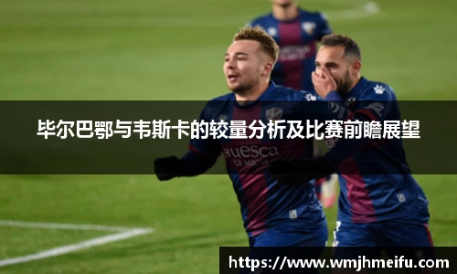 毕尔巴鄂与韦斯卡的较量分析及比赛前瞻展望