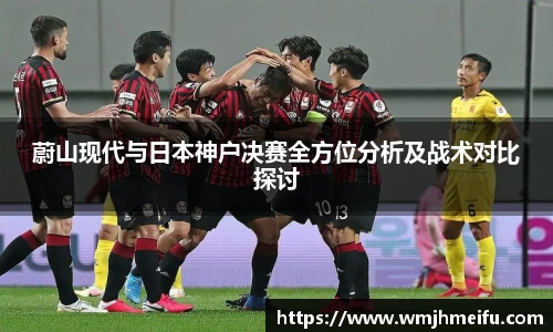蔚山现代与日本神户决赛全方位分析及战术对比探讨